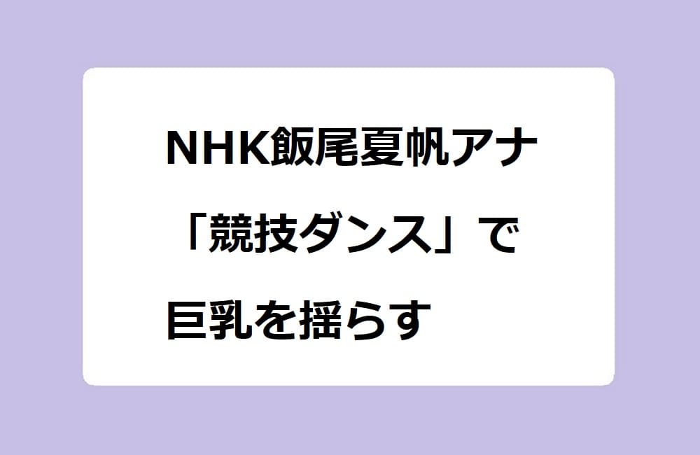 NHK飯尾夏帆アナ　「競技ダンス」で巨乳を揺らす！あさイチ出演でここぞとばかりにデカ乳アピールしてしまう
