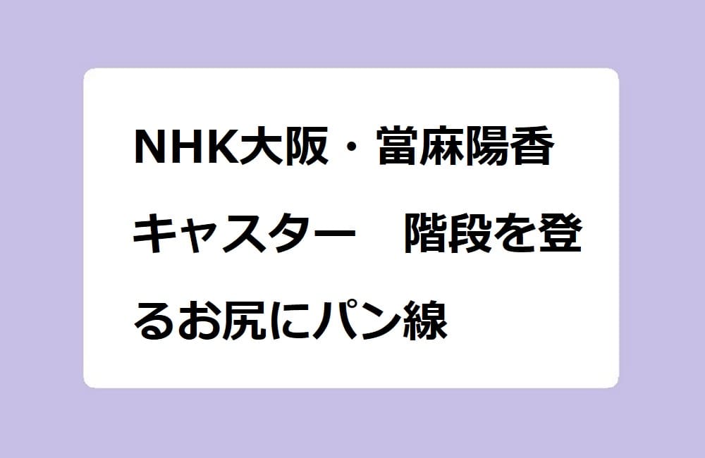 NHK大阪・當麻陽香キャスター　階段を登るお尻にパン線
