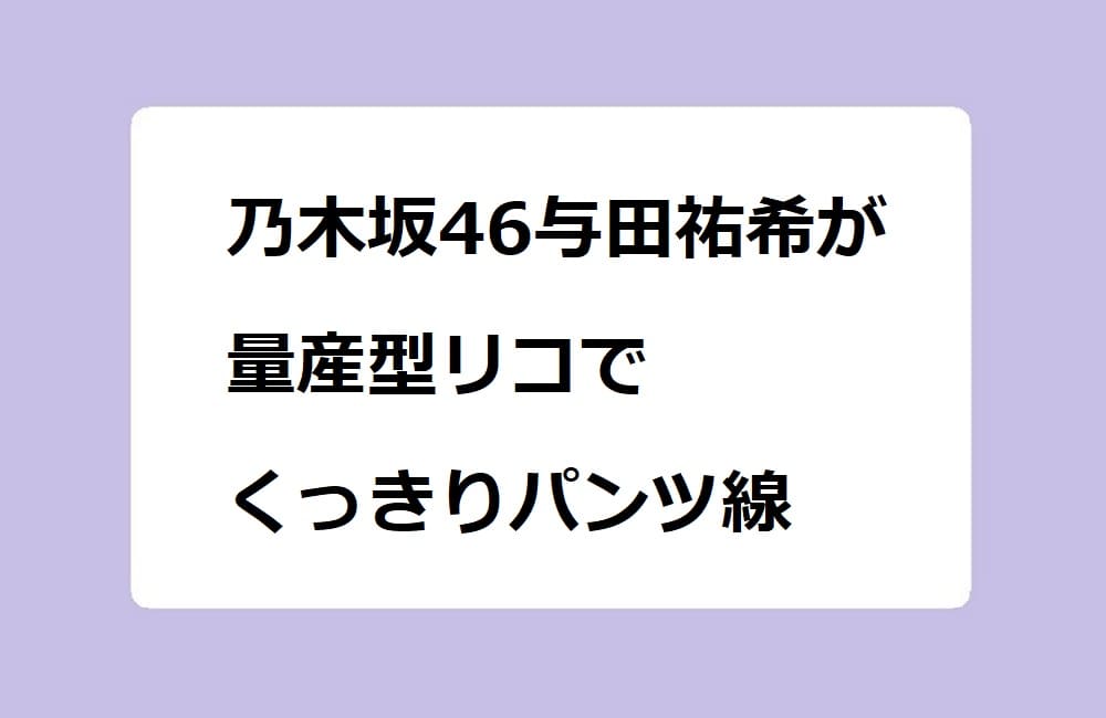 乃木坂46与田祐希が量産型リコでくっきりパンツ線